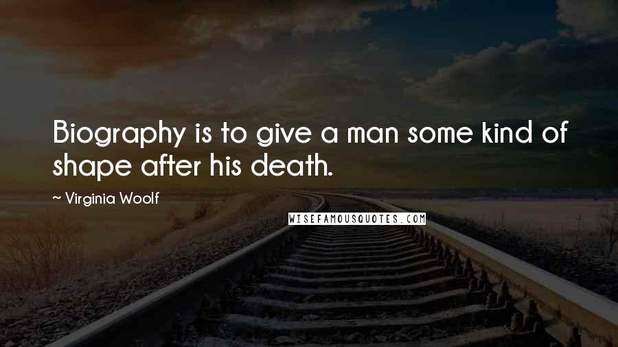 Virginia Woolf Quotes: Biography is to give a man some kind of shape after his death.