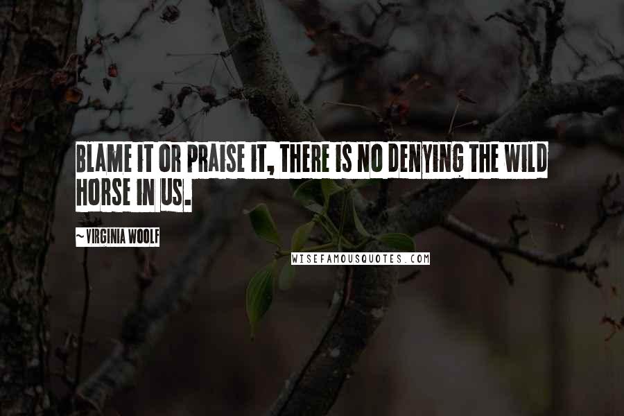 Virginia Woolf Quotes: Blame it or praise it, there is no denying the wild horse in us.