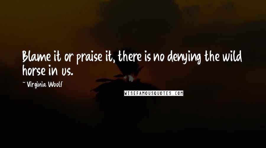 Virginia Woolf Quotes: Blame it or praise it, there is no denying the wild horse in us.