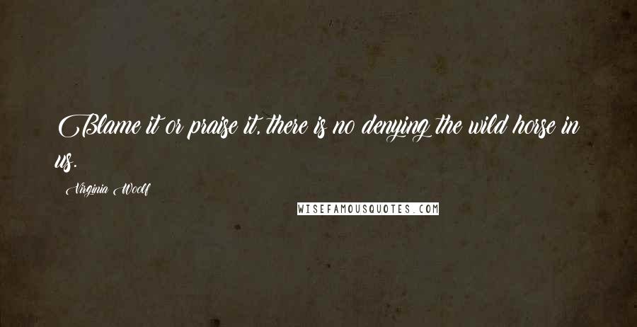 Virginia Woolf Quotes: Blame it or praise it, there is no denying the wild horse in us.