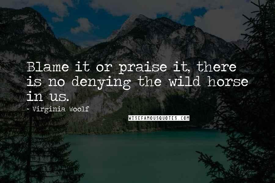 Virginia Woolf Quotes: Blame it or praise it, there is no denying the wild horse in us.