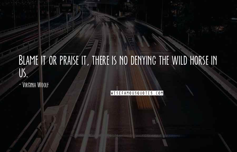 Virginia Woolf Quotes: Blame it or praise it, there is no denying the wild horse in us.