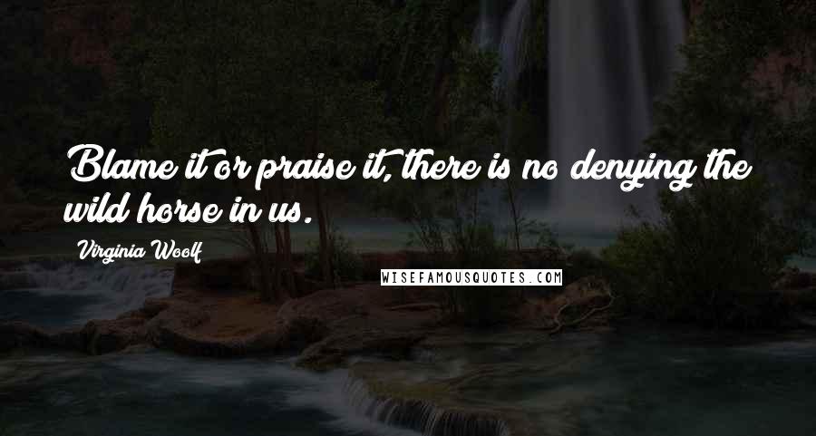 Virginia Woolf Quotes: Blame it or praise it, there is no denying the wild horse in us.