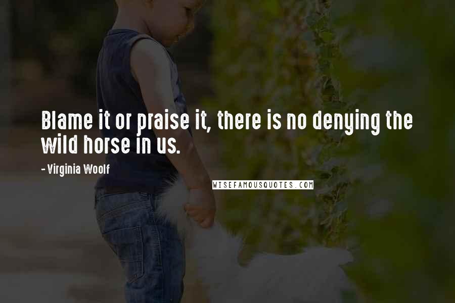 Virginia Woolf Quotes: Blame it or praise it, there is no denying the wild horse in us.