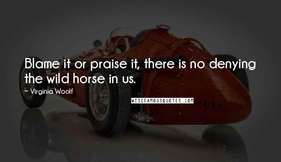 Virginia Woolf Quotes: Blame it or praise it, there is no denying the wild horse in us.