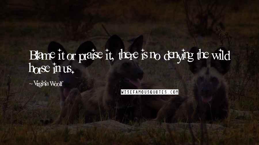 Virginia Woolf Quotes: Blame it or praise it, there is no denying the wild horse in us.