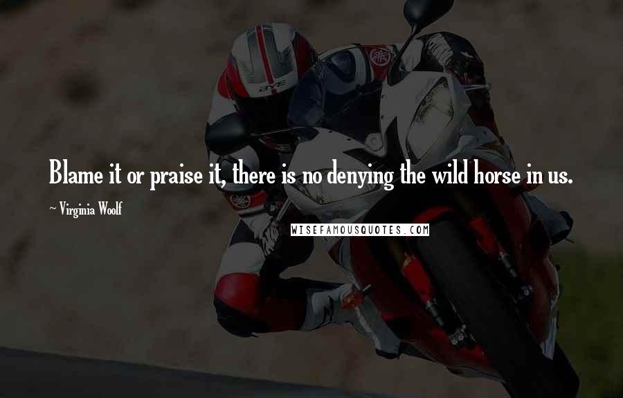 Virginia Woolf Quotes: Blame it or praise it, there is no denying the wild horse in us.