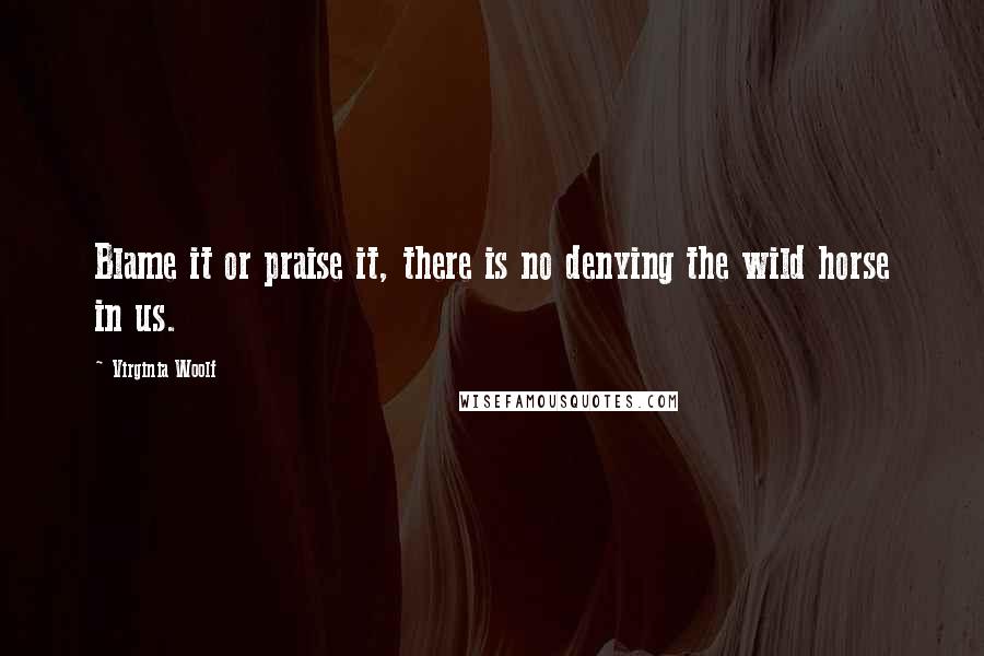 Virginia Woolf Quotes: Blame it or praise it, there is no denying the wild horse in us.