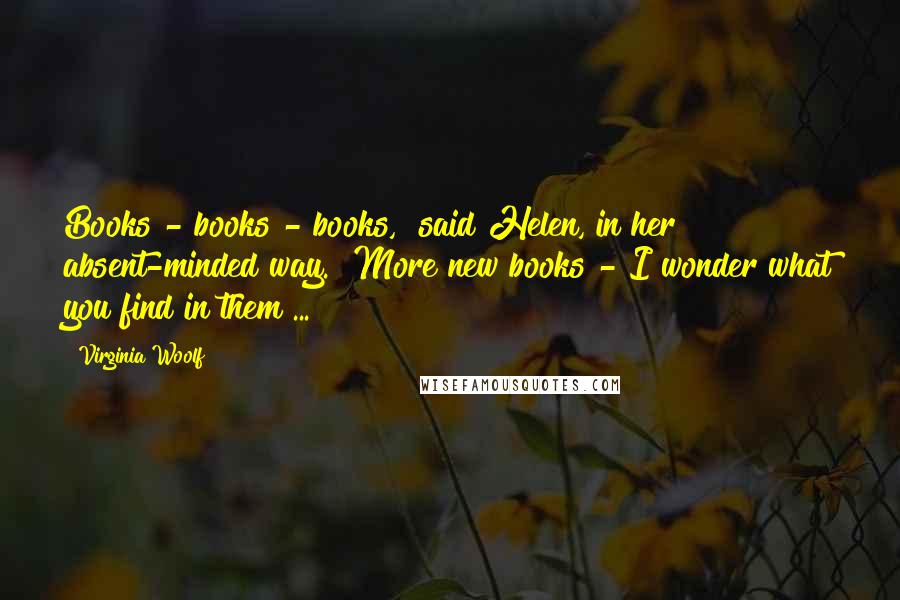 Virginia Woolf Quotes: Books - books - books," said Helen, in her absent-minded way. "More new books - I wonder what you find in them ...