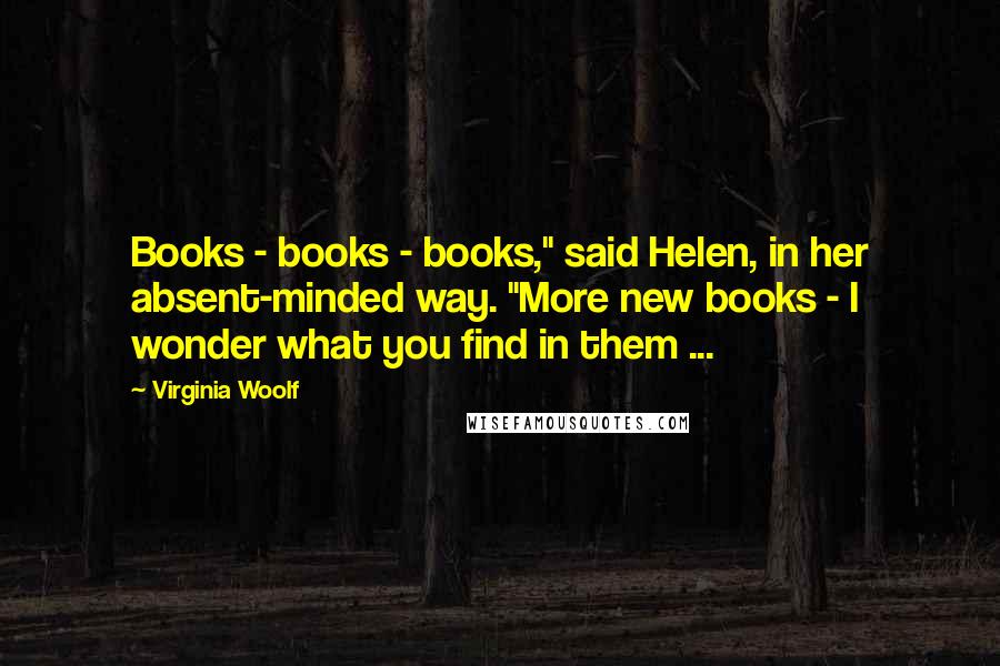 Virginia Woolf Quotes: Books - books - books," said Helen, in her absent-minded way. "More new books - I wonder what you find in them ...