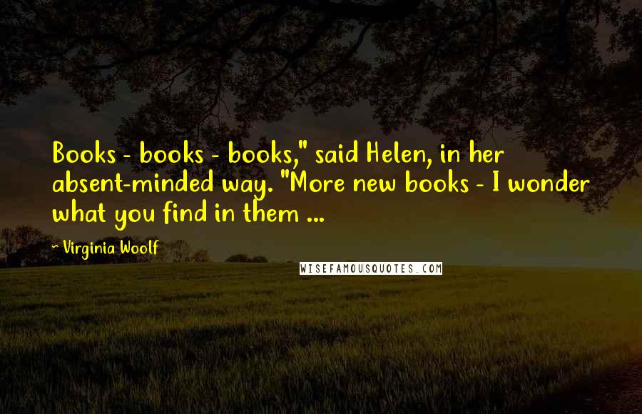 Virginia Woolf Quotes: Books - books - books," said Helen, in her absent-minded way. "More new books - I wonder what you find in them ...