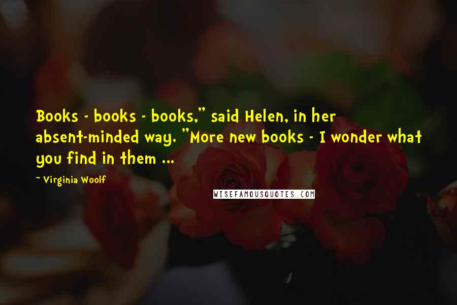 Virginia Woolf Quotes: Books - books - books," said Helen, in her absent-minded way. "More new books - I wonder what you find in them ...