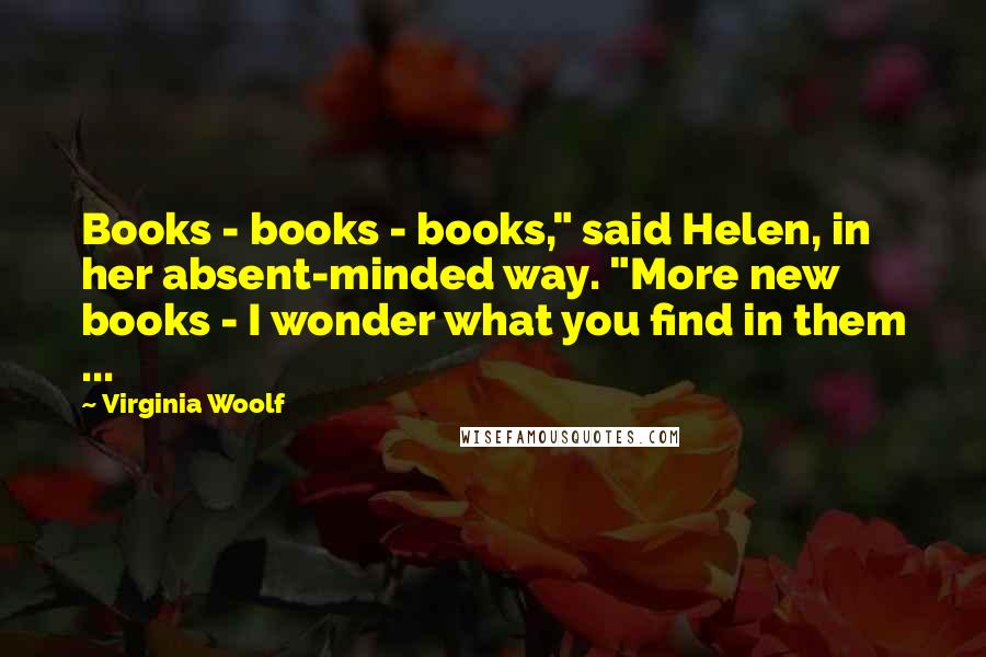 Virginia Woolf Quotes: Books - books - books," said Helen, in her absent-minded way. "More new books - I wonder what you find in them ...