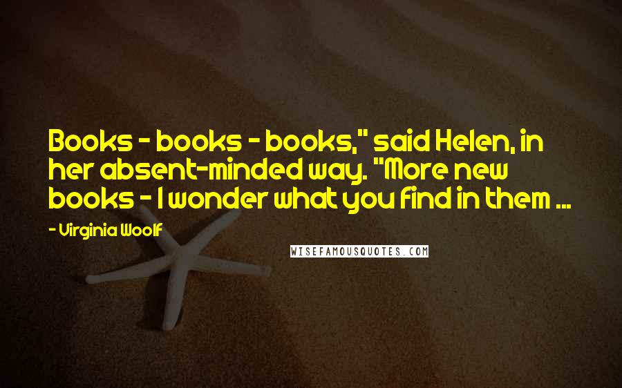 Virginia Woolf Quotes: Books - books - books," said Helen, in her absent-minded way. "More new books - I wonder what you find in them ...