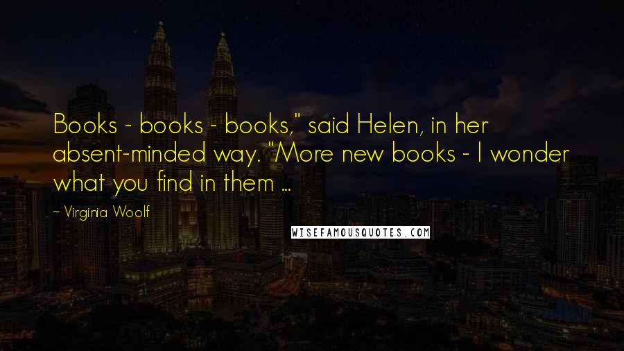 Virginia Woolf Quotes: Books - books - books," said Helen, in her absent-minded way. "More new books - I wonder what you find in them ...