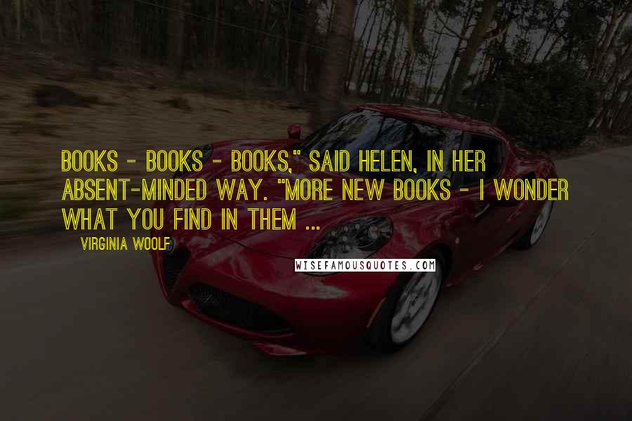 Virginia Woolf Quotes: Books - books - books," said Helen, in her absent-minded way. "More new books - I wonder what you find in them ...