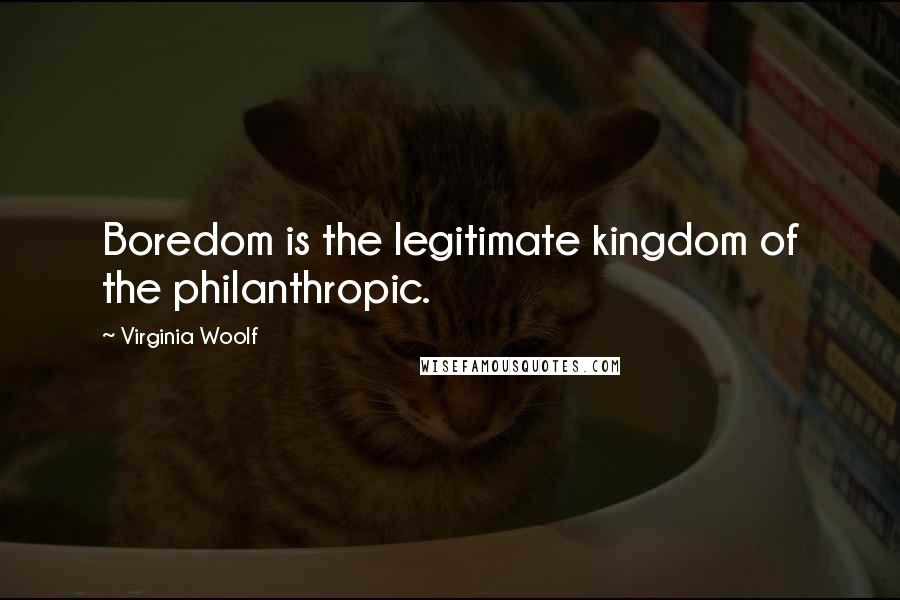 Virginia Woolf Quotes: Boredom is the legitimate kingdom of the philanthropic.