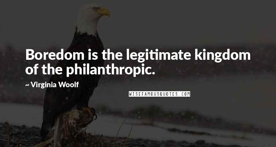 Virginia Woolf Quotes: Boredom is the legitimate kingdom of the philanthropic.