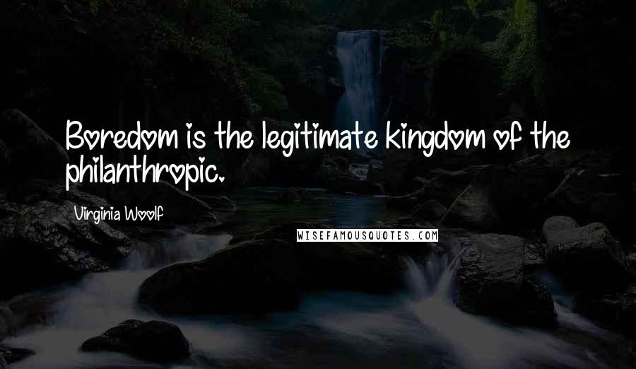 Virginia Woolf Quotes: Boredom is the legitimate kingdom of the philanthropic.