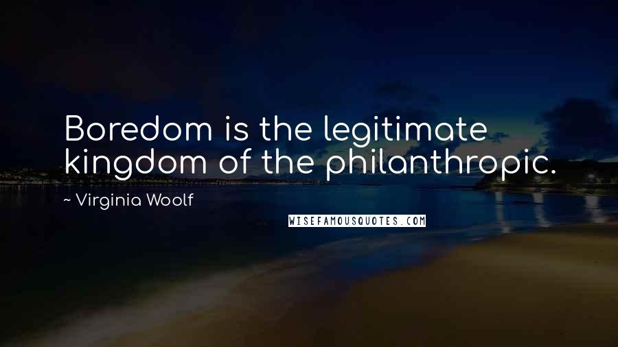 Virginia Woolf Quotes: Boredom is the legitimate kingdom of the philanthropic.