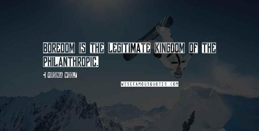 Virginia Woolf Quotes: Boredom is the legitimate kingdom of the philanthropic.