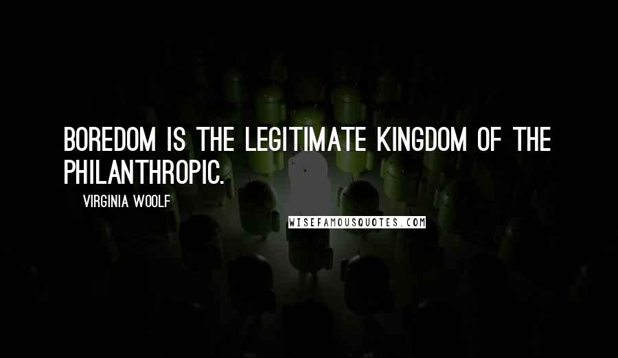 Virginia Woolf Quotes: Boredom is the legitimate kingdom of the philanthropic.