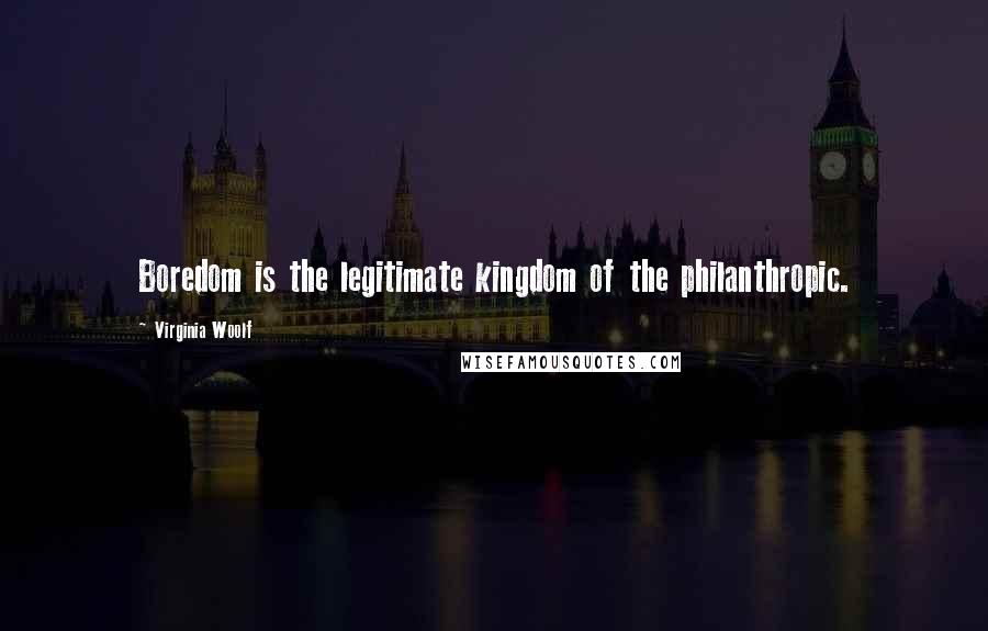 Virginia Woolf Quotes: Boredom is the legitimate kingdom of the philanthropic.