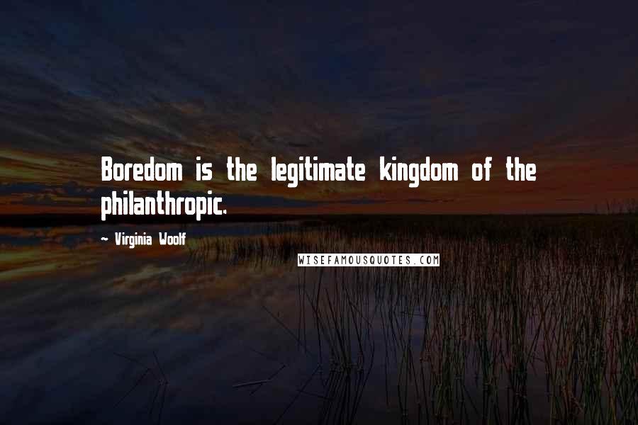 Virginia Woolf Quotes: Boredom is the legitimate kingdom of the philanthropic.