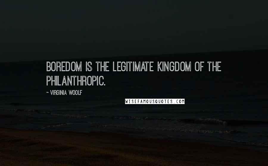 Virginia Woolf Quotes: Boredom is the legitimate kingdom of the philanthropic.