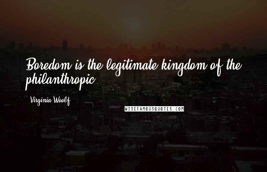 Virginia Woolf Quotes: Boredom is the legitimate kingdom of the philanthropic.