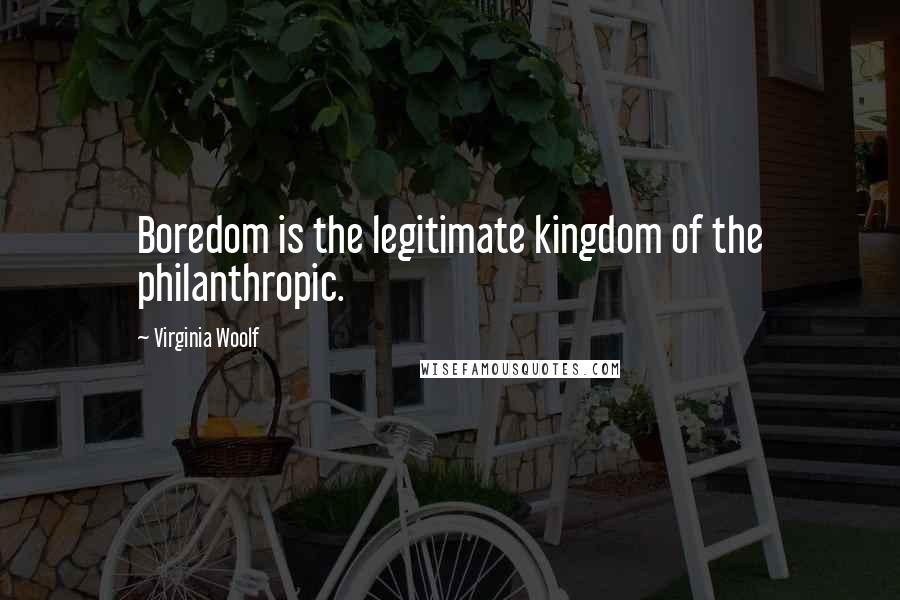 Virginia Woolf Quotes: Boredom is the legitimate kingdom of the philanthropic.