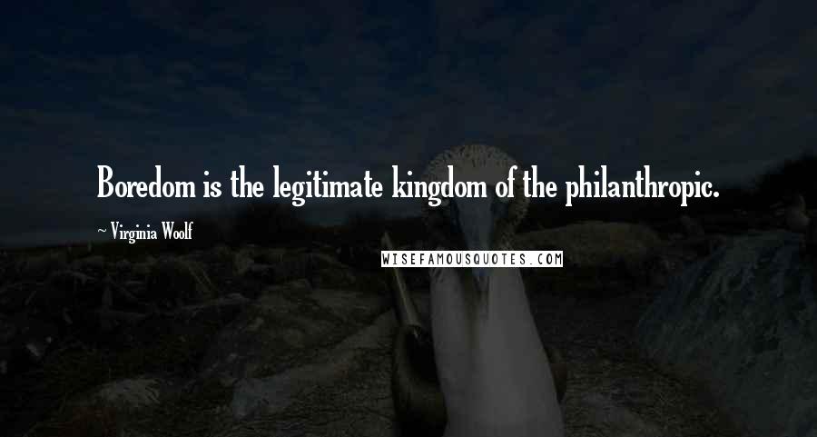 Virginia Woolf Quotes: Boredom is the legitimate kingdom of the philanthropic.