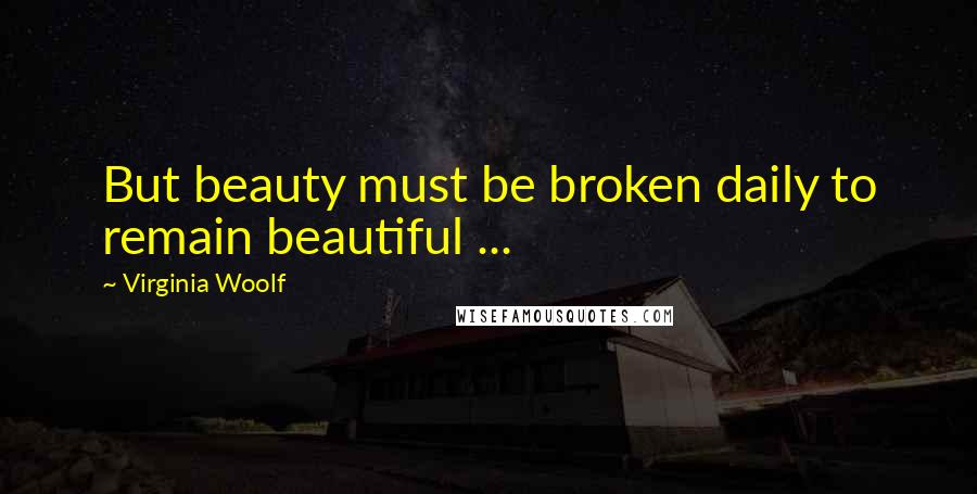 Virginia Woolf Quotes: But beauty must be broken daily to remain beautiful ...