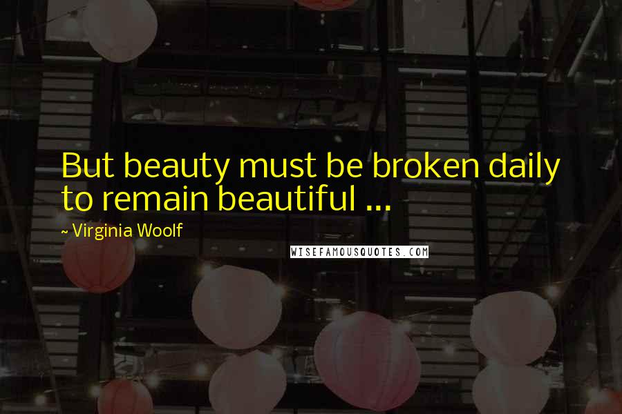 Virginia Woolf Quotes: But beauty must be broken daily to remain beautiful ...