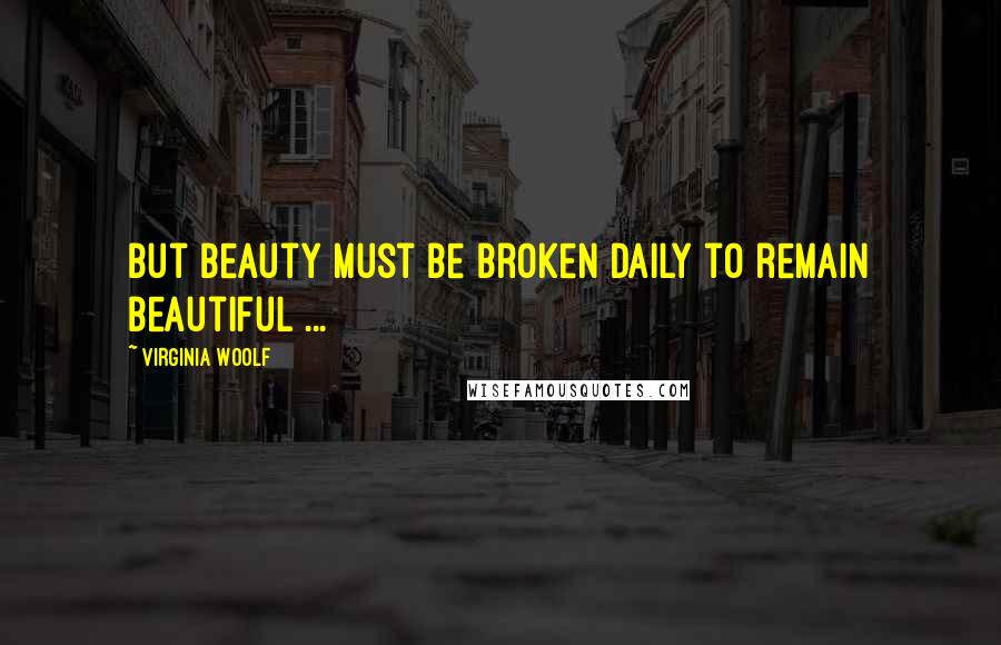 Virginia Woolf Quotes: But beauty must be broken daily to remain beautiful ...