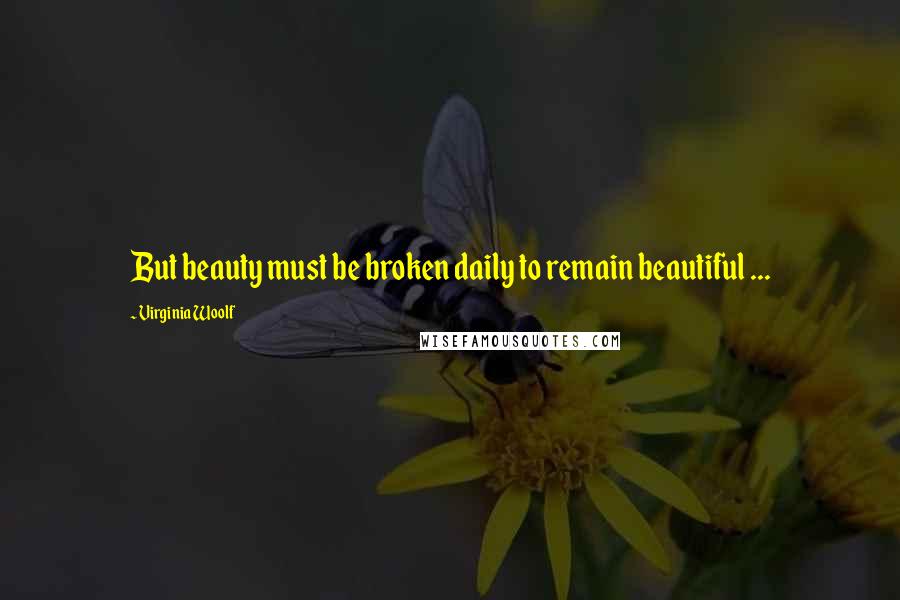 Virginia Woolf Quotes: But beauty must be broken daily to remain beautiful ...