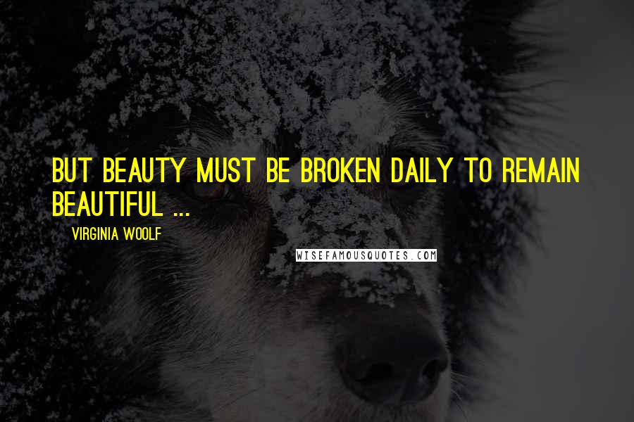 Virginia Woolf Quotes: But beauty must be broken daily to remain beautiful ...