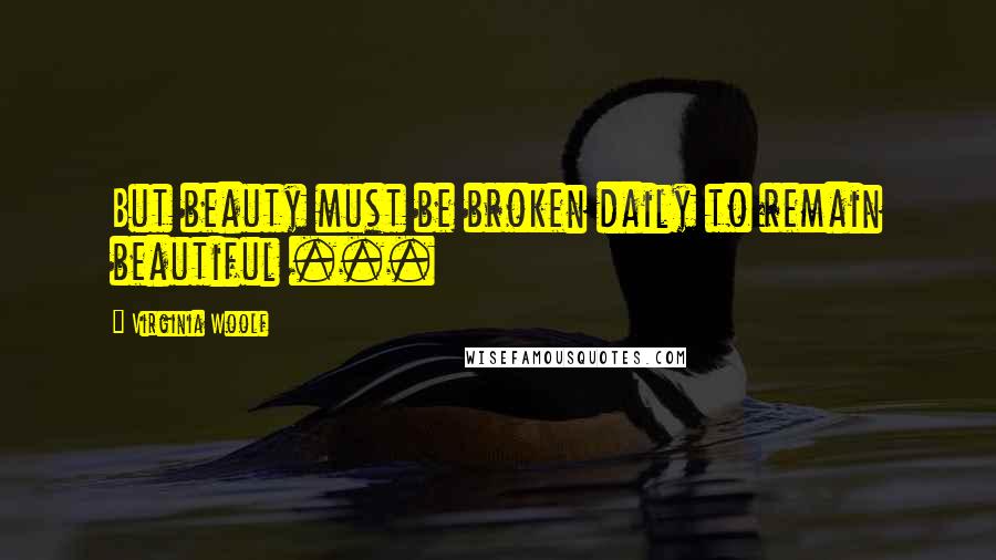 Virginia Woolf Quotes: But beauty must be broken daily to remain beautiful ...