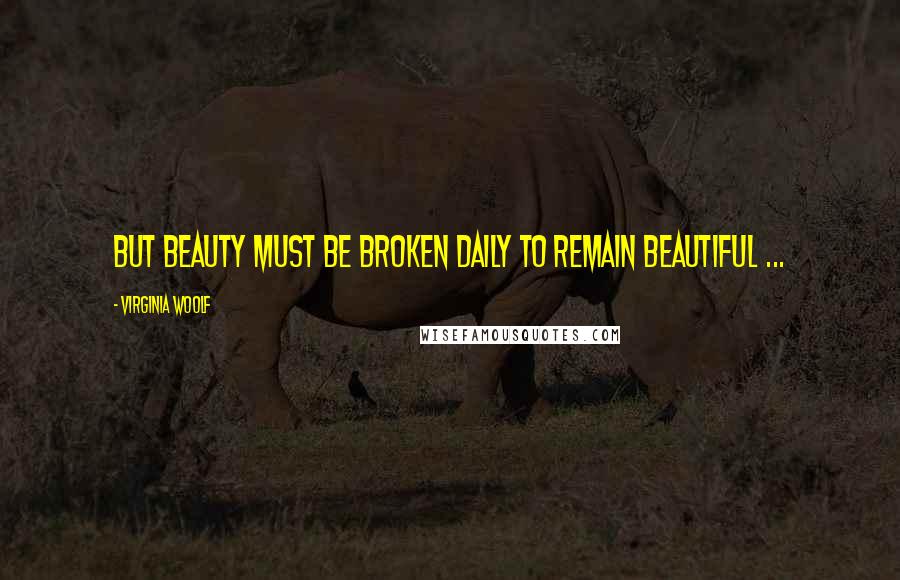 Virginia Woolf Quotes: But beauty must be broken daily to remain beautiful ...