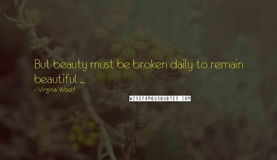 Virginia Woolf Quotes: But beauty must be broken daily to remain beautiful ...