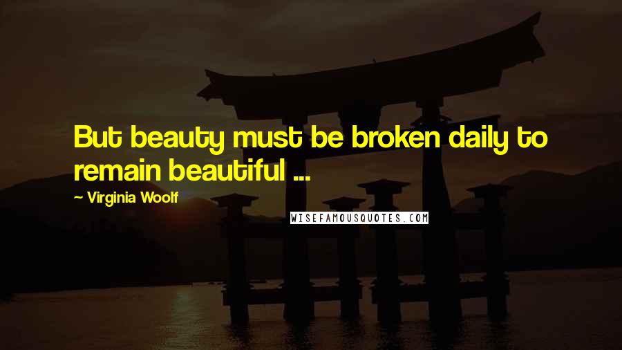 Virginia Woolf Quotes: But beauty must be broken daily to remain beautiful ...