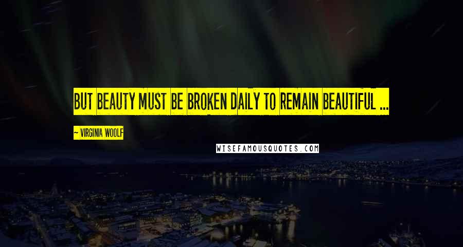 Virginia Woolf Quotes: But beauty must be broken daily to remain beautiful ...