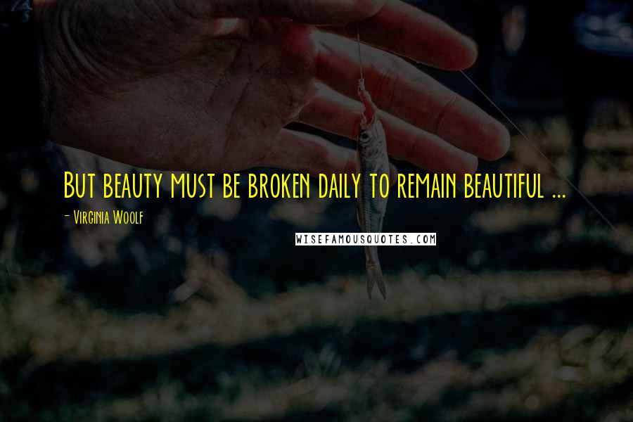 Virginia Woolf Quotes: But beauty must be broken daily to remain beautiful ...