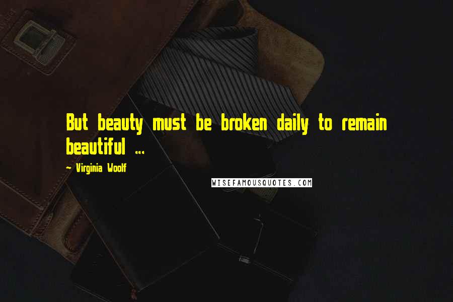 Virginia Woolf Quotes: But beauty must be broken daily to remain beautiful ...