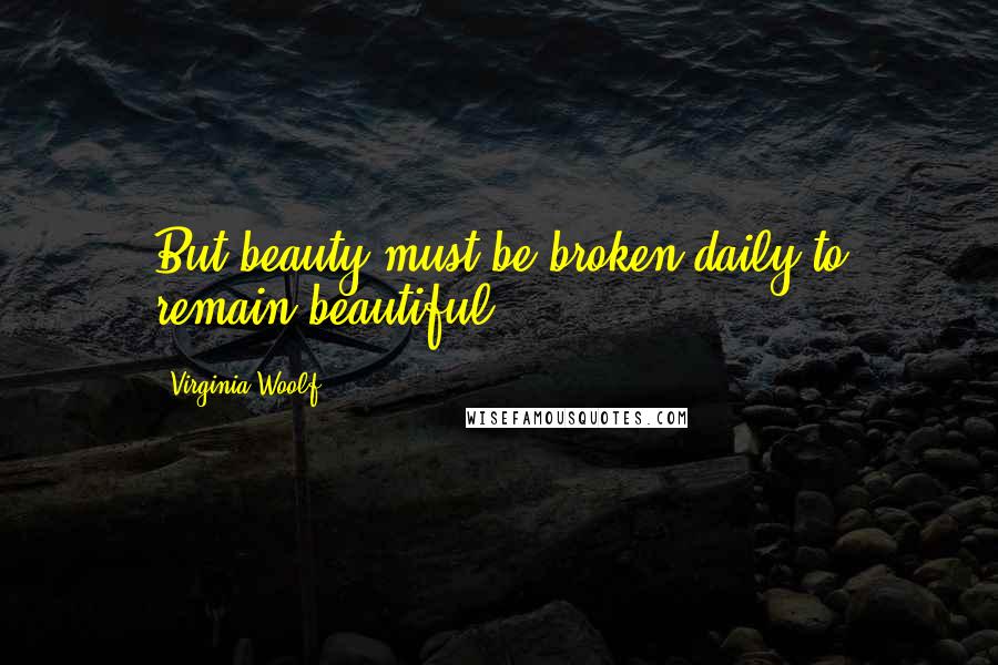 Virginia Woolf Quotes: But beauty must be broken daily to remain beautiful ...