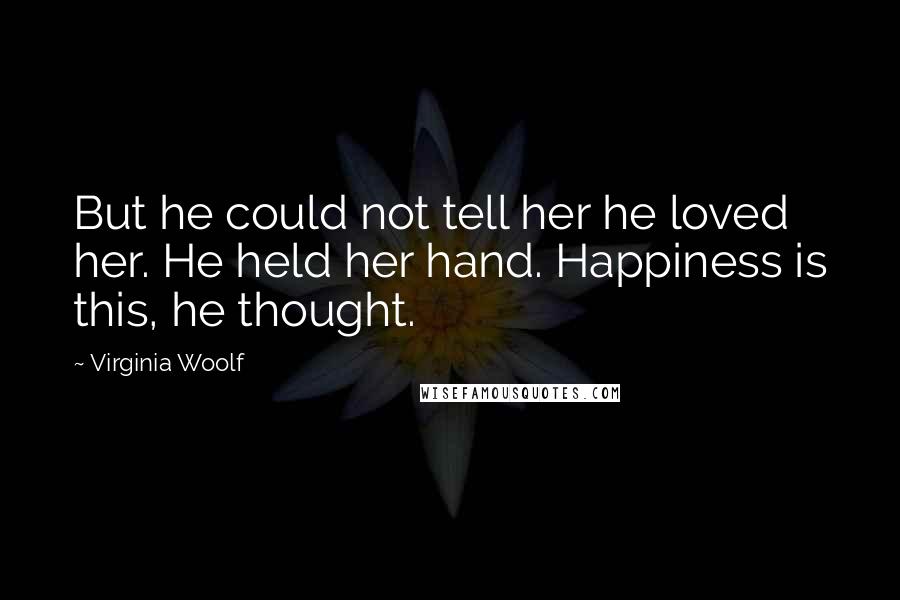 Virginia Woolf Quotes: But he could not tell her he loved her. He held her hand. Happiness is this, he thought.