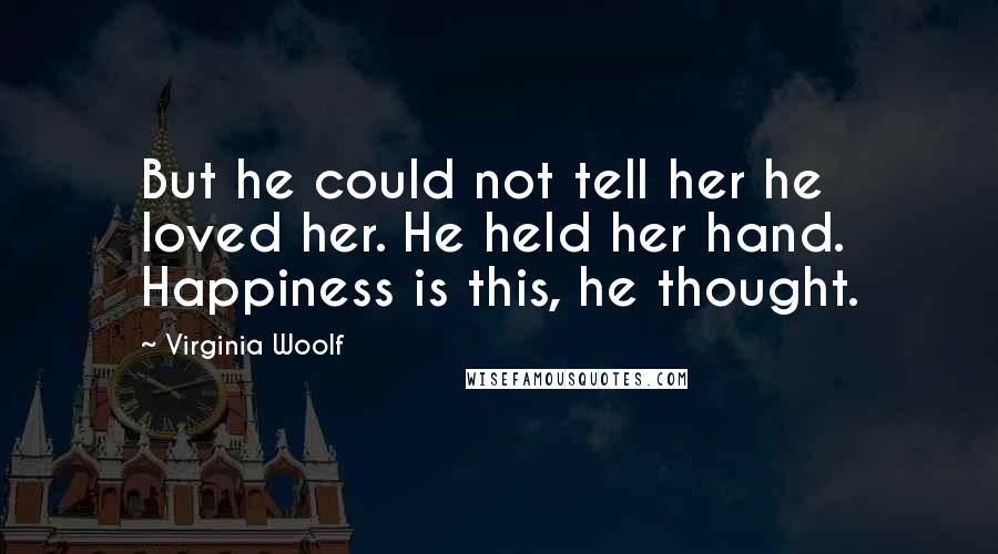 Virginia Woolf Quotes: But he could not tell her he loved her. He held her hand. Happiness is this, he thought.