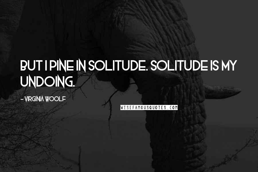 Virginia Woolf Quotes: But I pine in Solitude. Solitude is my undoing.