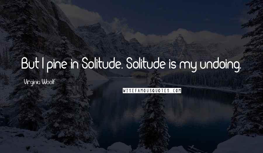 Virginia Woolf Quotes: But I pine in Solitude. Solitude is my undoing.