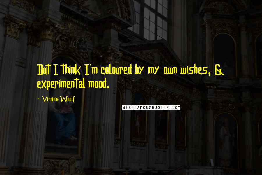 Virginia Woolf Quotes: But I think I'm coloured by my own wishes, & experimental mood.